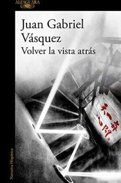 Volver  la  vista  atrás  |  Juan  Gabriel  Vásquez